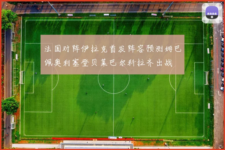 法国对阵伊拉克首发阵容预测姆巴佩奥利塞登贝莱巴尔科拉齐出战