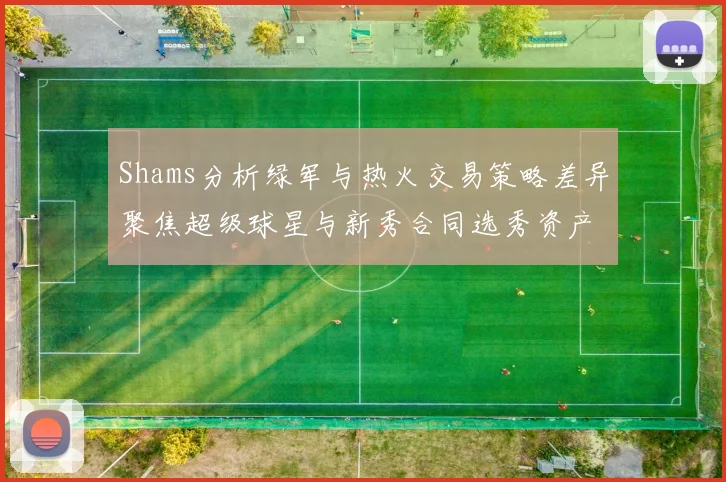 Shams分析绿军与热火交易策略差异聚焦超级球星与新秀合同选秀资产