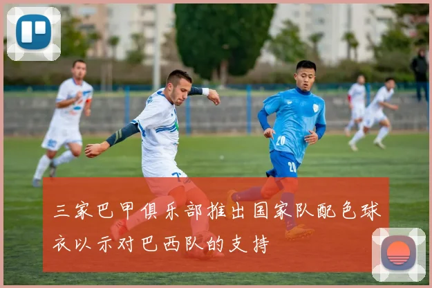 三家巴甲俱乐部推出国家队配色球衣以示对巴西队的支持