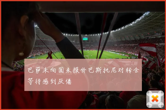 巴萨未向国米报价巴斯托尼对转会等待感到厌倦