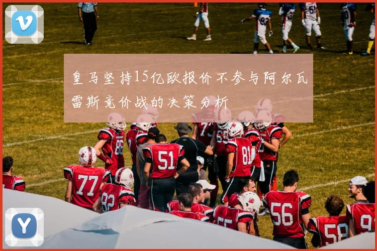 皇马坚持15亿欧报价不参与阿尔瓦雷斯竞价战的决策分析
