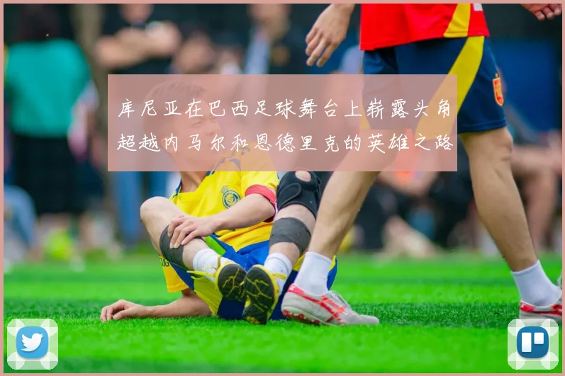库尼亚在巴西足球舞台上崭露头角超越内马尔和恩德里克的英雄之路