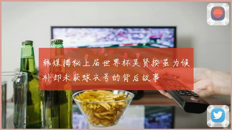 韩媒揭秘上届世界杯吴贤揆虽为候补却未获球衣号的背后故事
