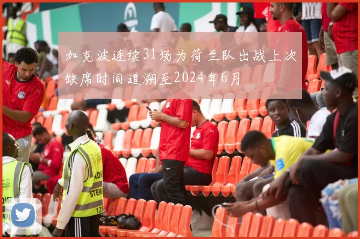 加克波连续31场为荷兰队出战上次缺席时间追溯至2024年6月