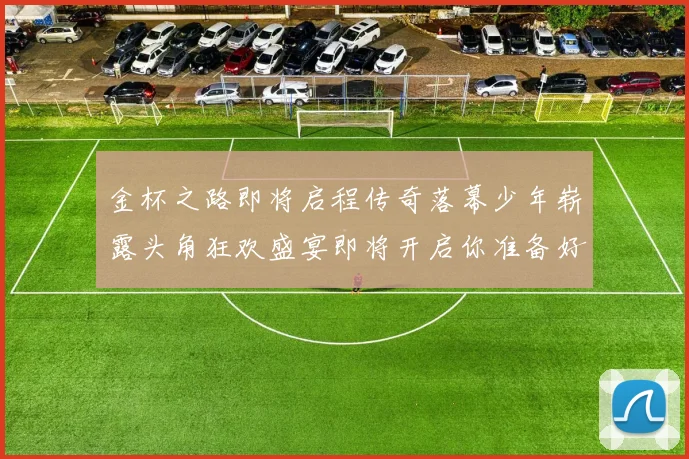 金杯之路即将启程传奇落幕少年崭露头角狂欢盛宴即将开启你准备好了吗