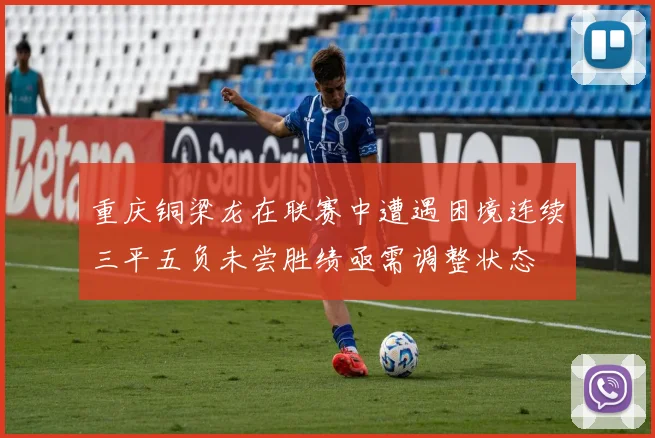 重庆铜梁龙在联赛中遭遇困境连续三平五负未尝胜绩亟需调整状态