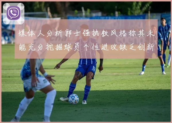 媒体人分析郭士强执教风格称其未能充分挖掘球员个性进攻缺乏创新性