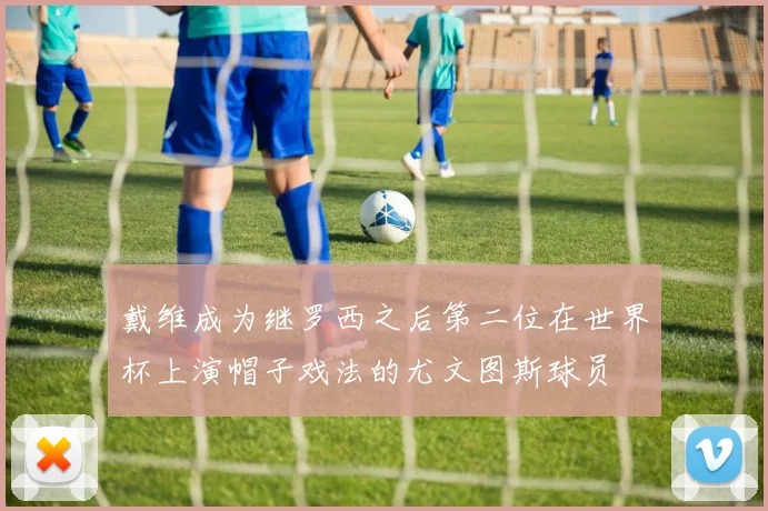 戴维成为继罗西之后第二位在世界杯上演帽子戏法的尤文图斯球员