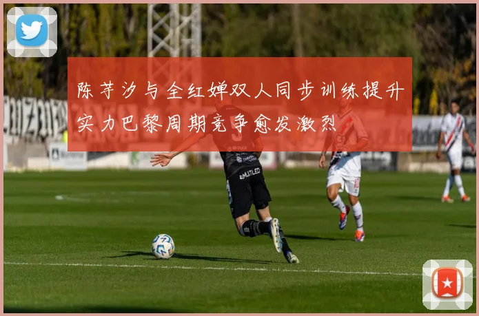 陈芋汐与全红婵双人同步训练提升实力巴黎周期竞争愈发激烈