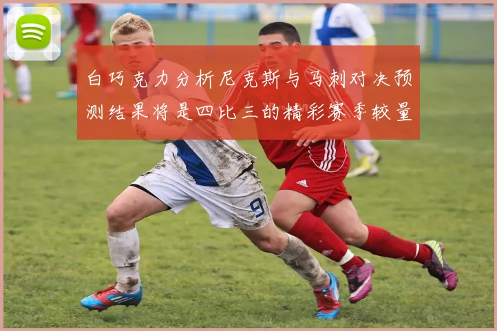 白巧克力分析尼克斯与马刺对决预测结果将是四比三的精彩赛季较量