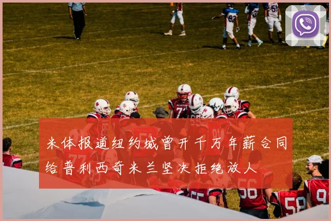 米体报道纽约城曾开千万年薪合同给普利西奇米兰坚决拒绝放人