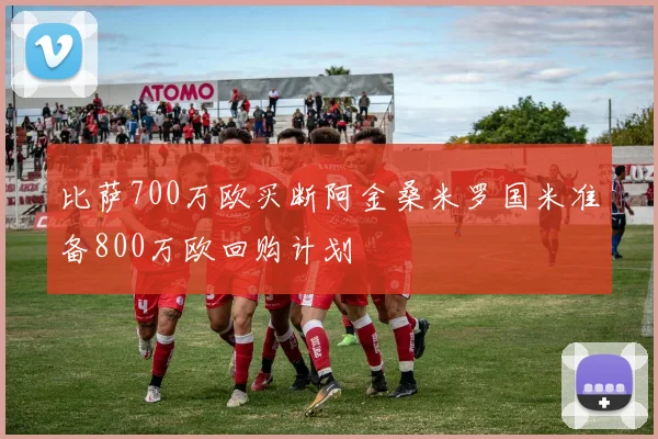 比萨700万欧买断阿金桑米罗国米准备800万欧回购计划