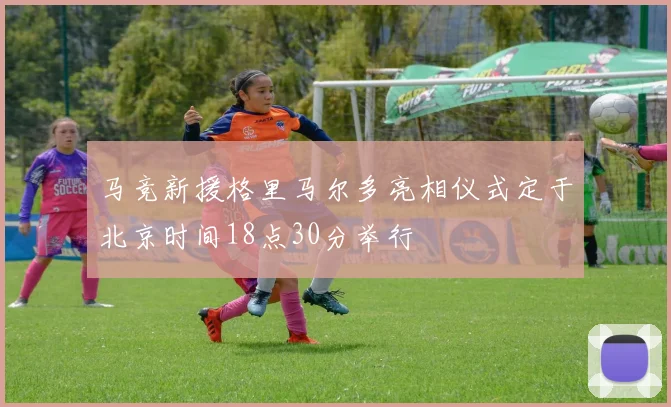 马竞新援格里马尔多亮相仪式定于北京时间18点30分举行