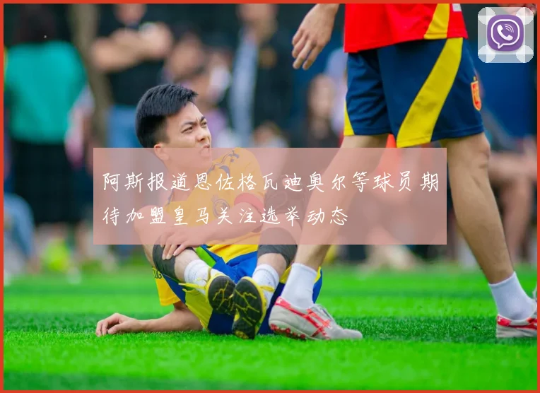 阿斯报道恩佐格瓦迪奥尔等球员期待加盟皇马关注选举动态