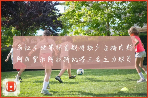 乌拉圭世界杯首战将缺少吉梅内斯阿劳霍和阿拉斯凯塔三名主力球员