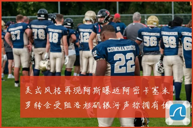 美式风格再现阿斯曝迈阿密卡塞米罗转会受阻洛杉矶银河声称拥有优先签约权