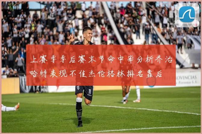 上赛季季后赛末节命中率分析乔治哈特表现不佳杰伦格林排名靠后