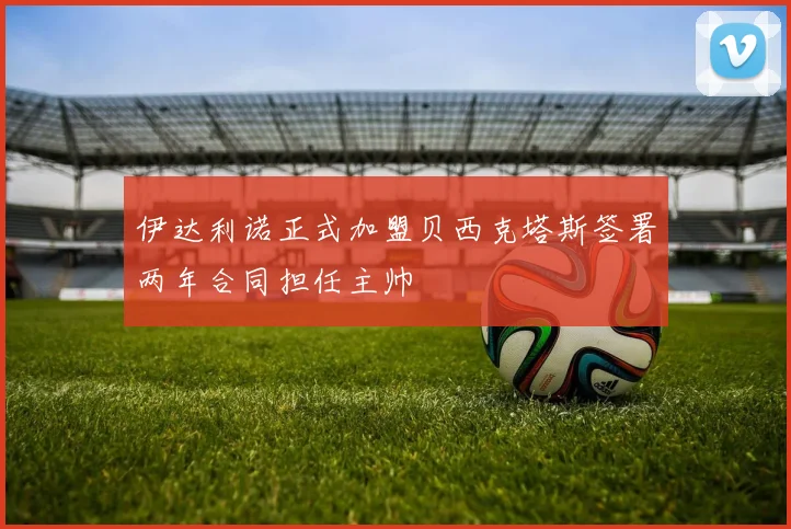 伊达利诺正式加盟贝西克塔斯签署两年合同担任主帅