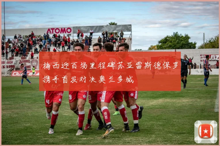 梅西迎百场里程碑苏亚雷斯德保罗携手首发对决奥兰多城