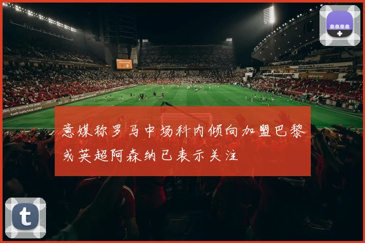 意媒称罗马中场科内倾向加盟巴黎或英超阿森纳已表示关注