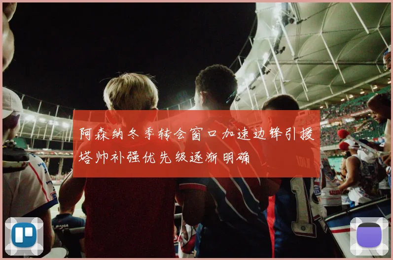 阿森纳冬季转会窗口加速边锋引援塔帅补强优先级逐渐明确