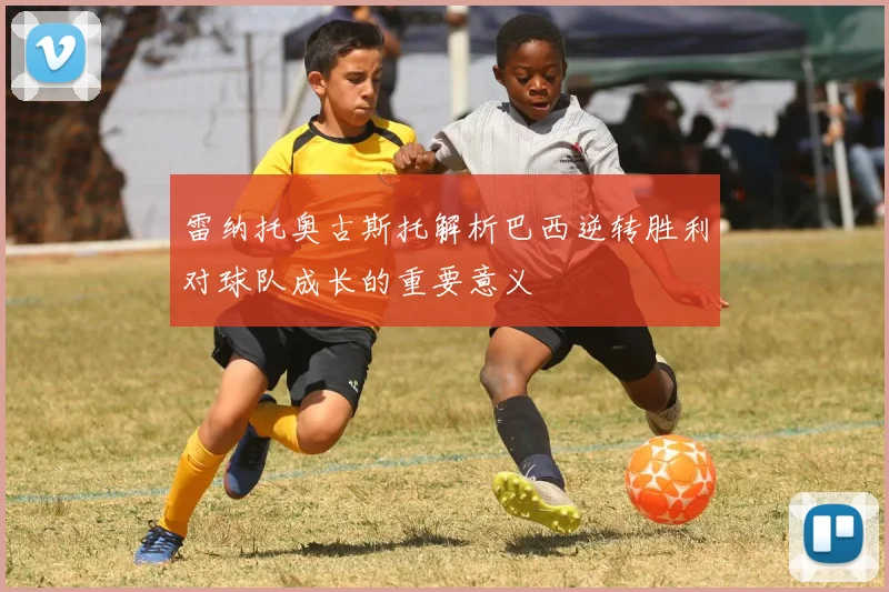 雷纳托奥古斯托解析巴西逆转胜利对球队成长的重要意义