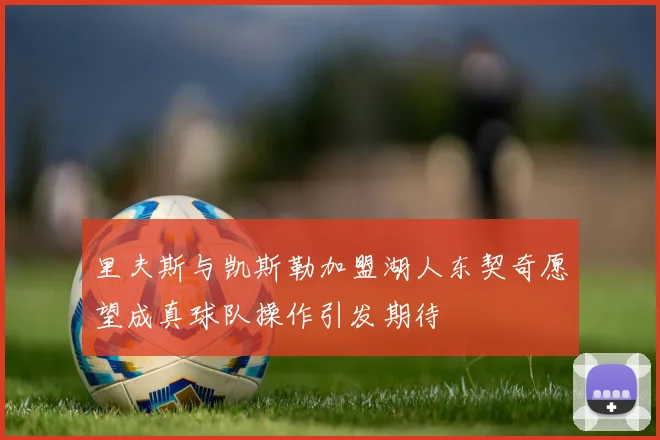 里夫斯与凯斯勒加盟湖人东契奇愿望成真球队操作引发期待