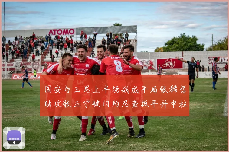 国安与玉昆上半场战成平局张稀哲助攻张玉宁破门约尼查扳平并中柱