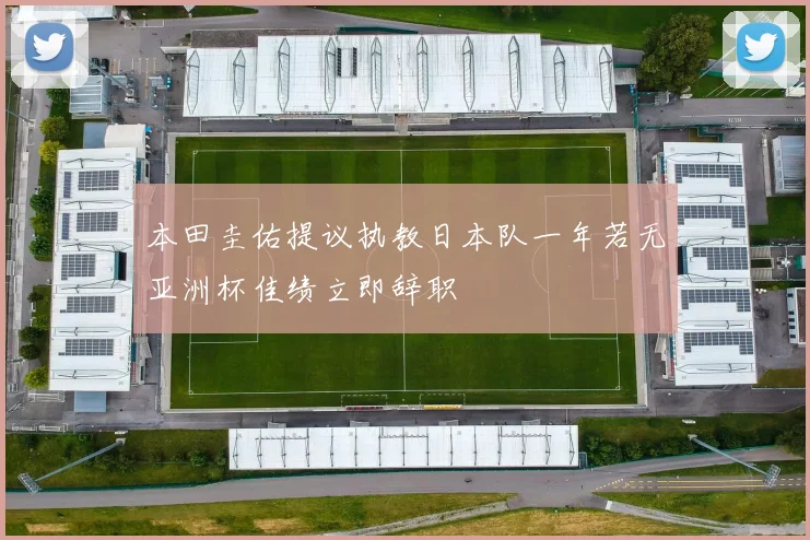 本田圭佑提议执教日本队一年若无亚洲杯佳绩立即辞职