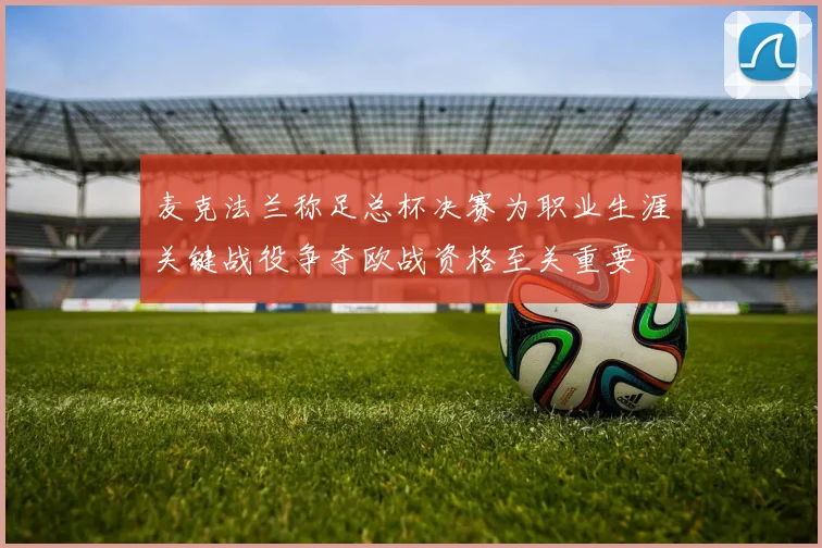 麦克法兰称足总杯决赛为职业生涯关键战役争夺欧战资格至关重要