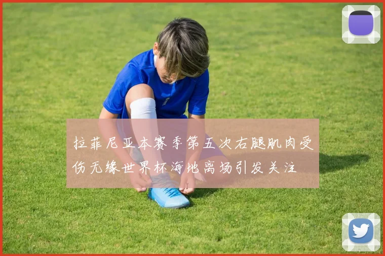 拉菲尼亚本赛季第五次右腿肌肉受伤无缘世界杯海地离场引发关注