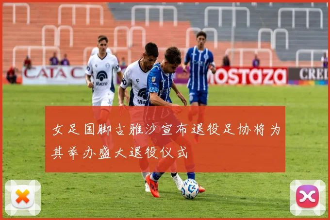 女足国脚古雅沙宣布退役足协将为其举办盛大退役仪式