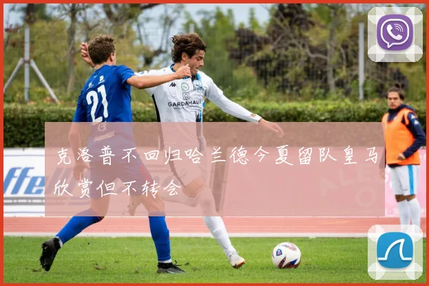 克洛普不回归哈兰德今夏留队皇马欣赏但不转会