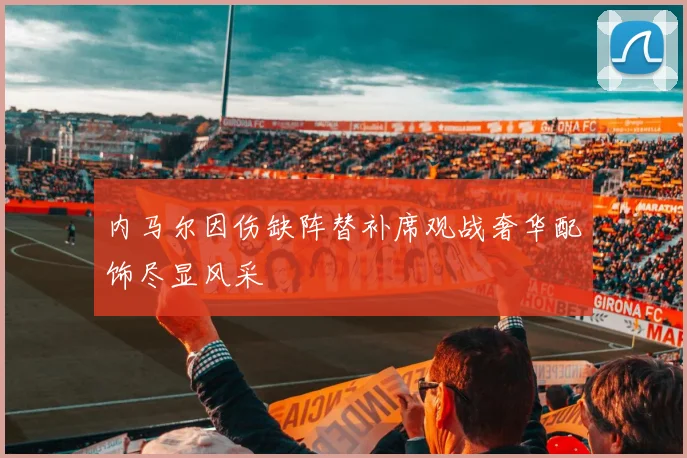 内马尔因伤缺阵替补席观战奢华配饰尽显风采