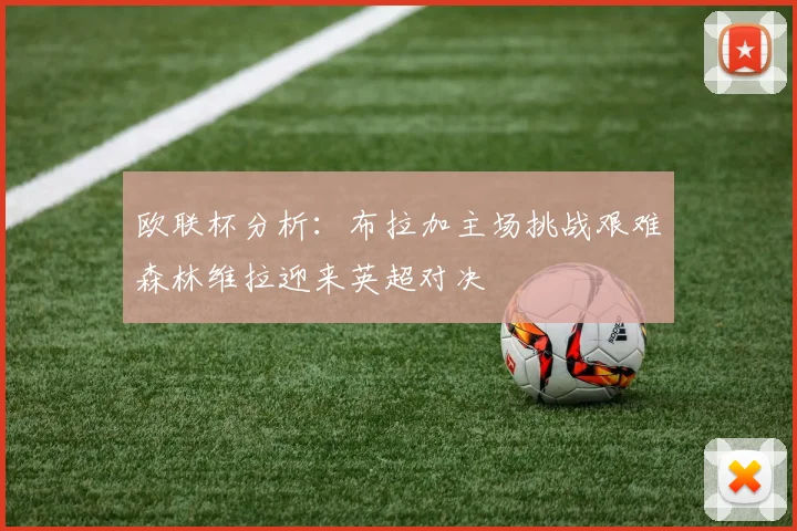 欧联杯分析：布拉加主场挑战艰难森林维拉迎来英超对决