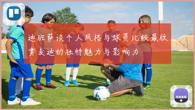 迪班萨谈个人风格与球员比较最欣赏麦迪的独特魅力与影响力