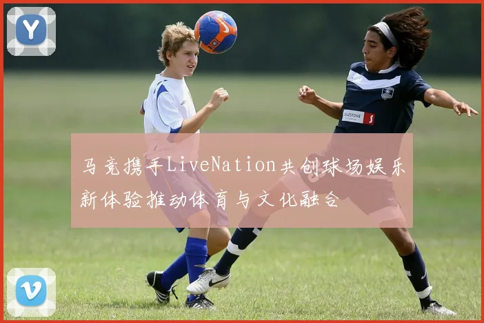 马竞携手LiveNation共创球场娱乐新体验推动体育与文化融合