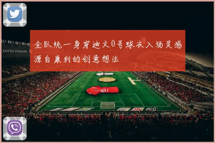 全队统一身穿迪文0号球衣入场灵感源自康利的创意想法