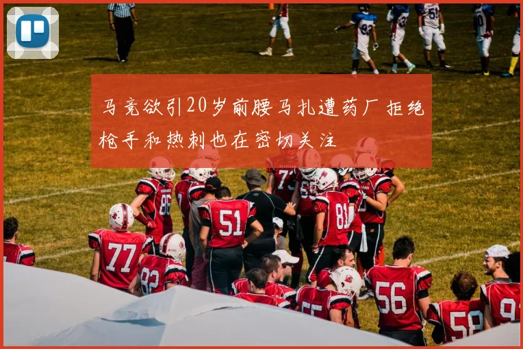 马竞欲引20岁前腰马扎遭药厂拒绝枪手和热刺也在密切关注